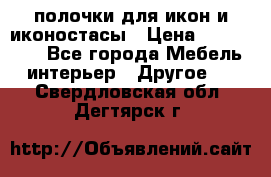 полочки для икон и иконостасы › Цена ­ 100--100 - Все города Мебель, интерьер » Другое   . Свердловская обл.,Дегтярск г.